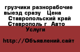 грузчики-разнорабочие выезд сразу › Цена ­ 200 - Ставропольский край, Ставрополь г. Авто » Услуги   
